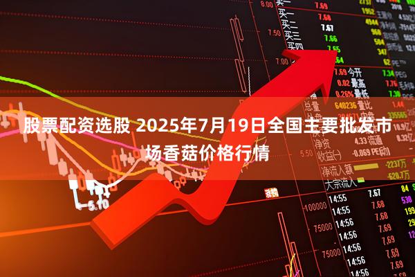 股票配资选股 2025年7月19日全国主要批发市场香菇价格行情