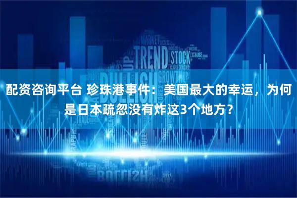 配资咨询平台 珍珠港事件：美国最大的幸运，为何是日本疏忽没有炸这3个地方？