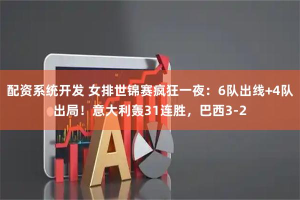 配资系统开发 女排世锦赛疯狂一夜：6队出线+4队出局！意大利轰31连胜，巴西3-2