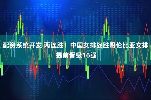 配资系统开发 两连胜！中国女排战胜哥伦比亚女排 提前晋级16强