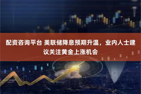 配资咨询平台 美联储降息预期升温，业内人士建议关注黄金上涨机会