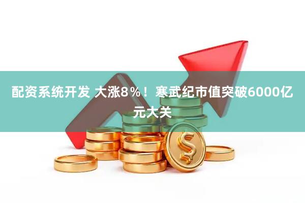 配资系统开发 大涨8％！寒武纪市值突破6000亿元大关
