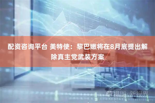 配资咨询平台 美特使：黎巴嫩将在8月底提出解除真主党武装方案