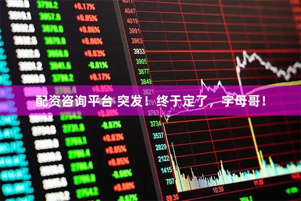 配资咨询平台 突发！终于定了，字母哥！