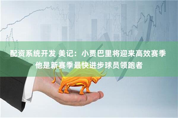 配资系统开发 美记：小贾巴里将迎来高效赛季 他是新赛季最快进步球员领跑者
