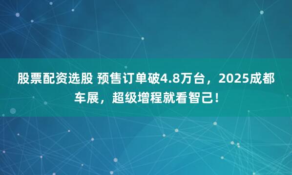 股票配资选股 预售订单破4.8万台，2025成都车展，超级增程就看智己！