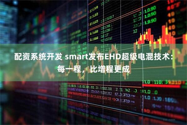 配资系统开发 smart发布EHD超级电混技术：每一程，比增程更成