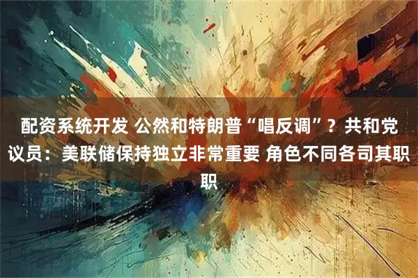 配资系统开发 公然和特朗普“唱反调”？共和党议员：美联储保持独立非常重要 角色不同各司其职
