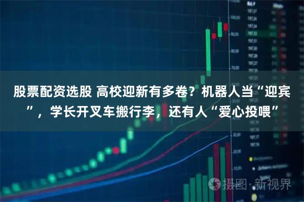 股票配资选股 高校迎新有多卷？机器人当“迎宾”，学长开叉车搬行李，还有人“爱心投喂”