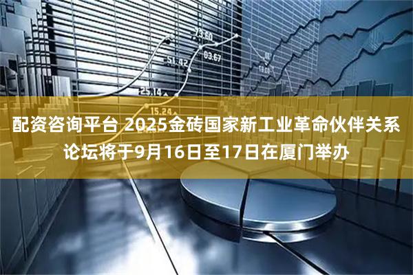 配资咨询平台 2025金砖国家新工业革命伙伴关系论坛将于9月16日至17日在厦门举办