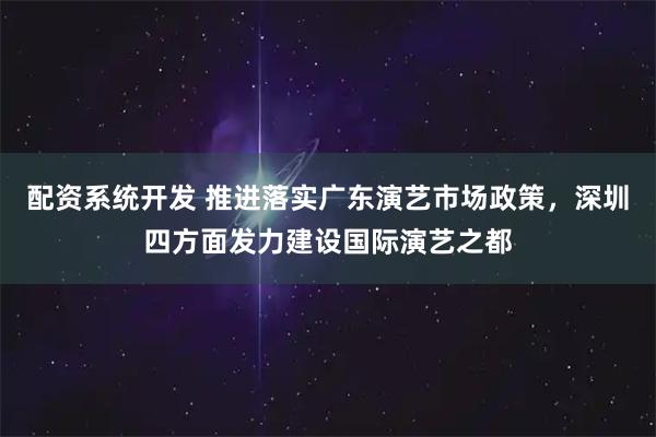 配资系统开发 推进落实广东演艺市场政策，深圳四方面发力建设国际演艺之都