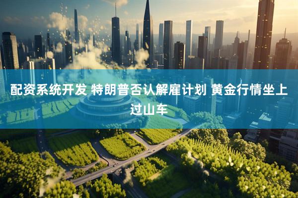 配资系统开发 特朗普否认解雇计划 黄金行情坐上过山车