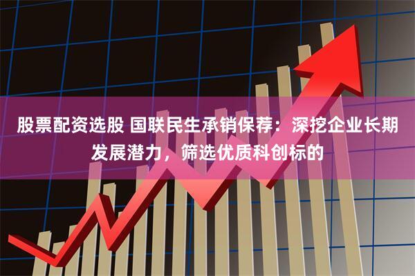 股票配资选股 国联民生承销保荐：深挖企业长期发展潜力，筛选优质科创标的