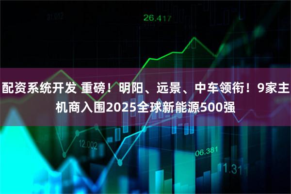 配资系统开发 重磅！明阳、远景、中车领衔！9家主机商入围2025全球新能源500强