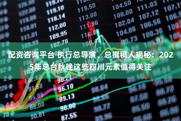 配资咨询平台 执行总导演、总撰稿人揭秘：2025年总台秋晚这些四川元素值得关注