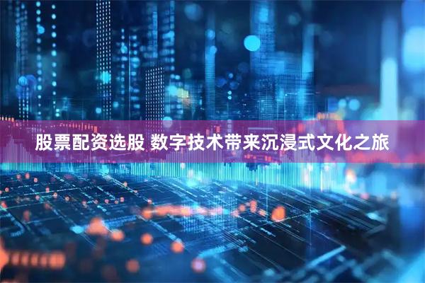 股票配资选股 数字技术带来沉浸式文化之旅