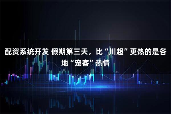 配资系统开发 假期第三天，比“川超”更热的是各地“宠客”热情