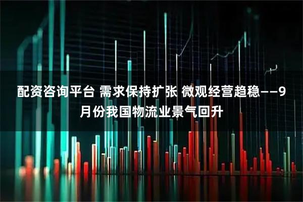 配资咨询平台 需求保持扩张 微观经营趋稳——9月份我国物流业景气回升