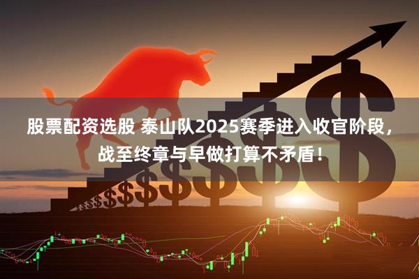 股票配资选股 泰山队2025赛季进入收官阶段,战至终章与早做打算不矛盾!