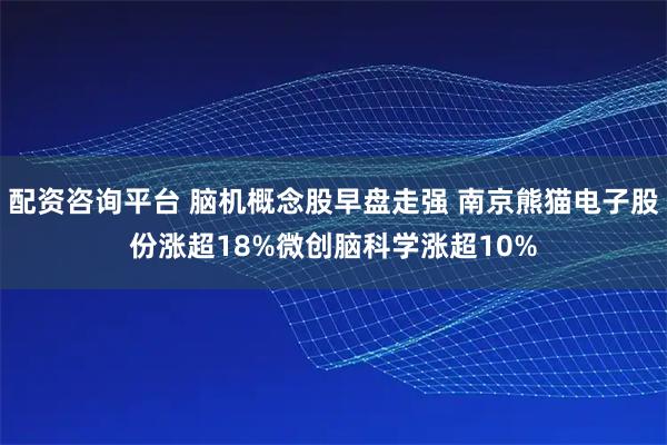 配资咨询平台 脑机概念股早盘走强 南京熊猫电子股份涨超18%微创脑科学涨超10%