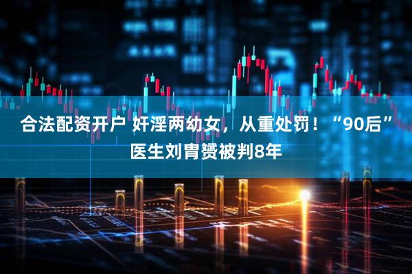 合法配资开户 奸淫两幼女，从重处罚！“90后”医生刘胄赟被判8年