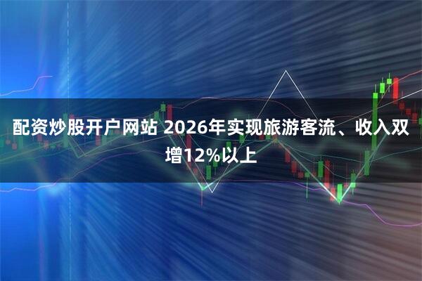 配资炒股开户网站 2026年实现旅游客流、收入双增12%以上