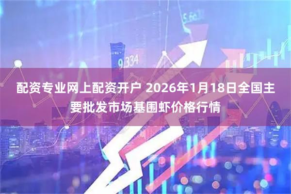 配资专业网上配资开户 2026年1月18日全国主要批发市场基围虾价格行情