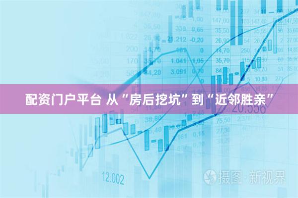 配资门户平台 从“房后挖坑”到“近邻胜亲”