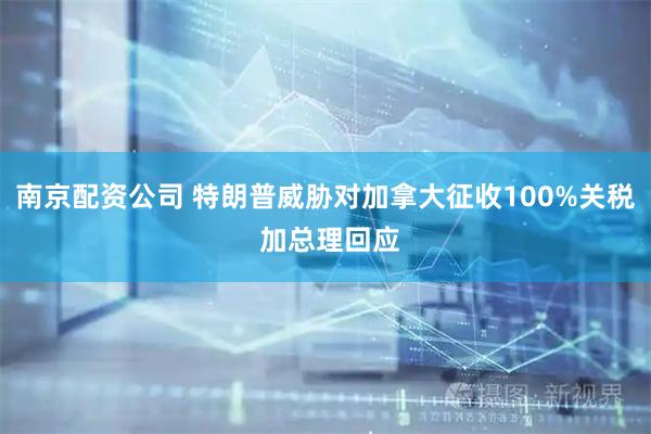 南京配资公司 特朗普威胁对加拿大征收100%关税 加总理回应