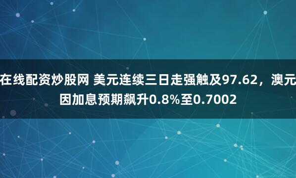在线配资炒股网 美元连续三日走强触及97.62，澳元因加息预期飙升0.8%至0.7002