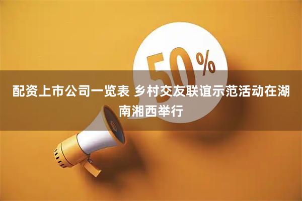 配资上市公司一览表 乡村交友联谊示范活动在湖南湘西举行