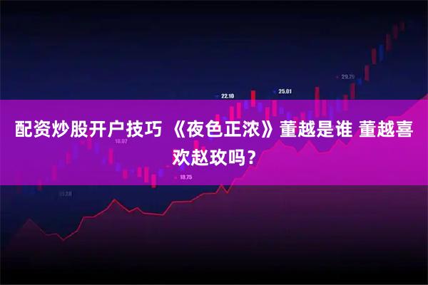 配资炒股开户技巧 《夜色正浓》董越是谁 董越喜欢赵玫吗？
