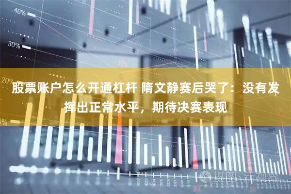 股票账户怎么开通杠杆 隋文静赛后哭了：没有发挥出正常水平，期待决赛表现