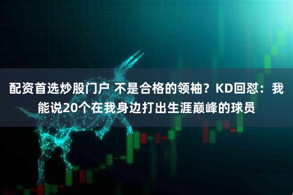 配资首选炒股门户 不是合格的领袖？KD回怼：我能说20个在我身边打出生涯巅峰的球员