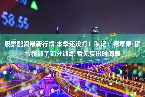 股票配资最新行情 本季还没打！队记：德章泰·穆雷参加了部分训练 暂无复出时间表