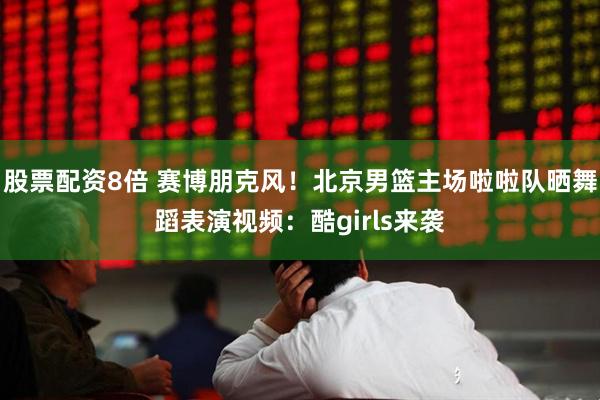 股票配资8倍 赛博朋克风！北京男篮主场啦啦队晒舞蹈表演视频：酷girls来袭
