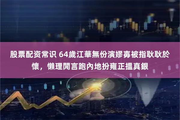股票配资常识 64歲江華無份演嫪毐被指耿耿於懷，懶理閒言跑內地扮雍正搵真銀
