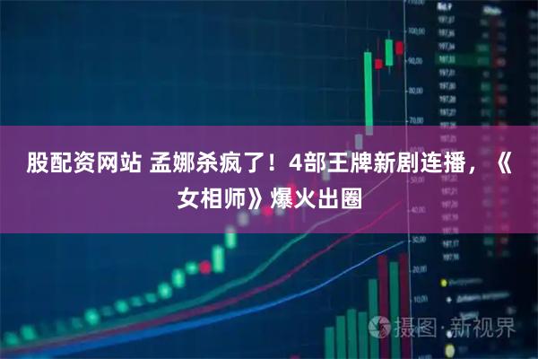 股配资网站 孟娜杀疯了！4部王牌新剧连播，《女相师》爆火出圈