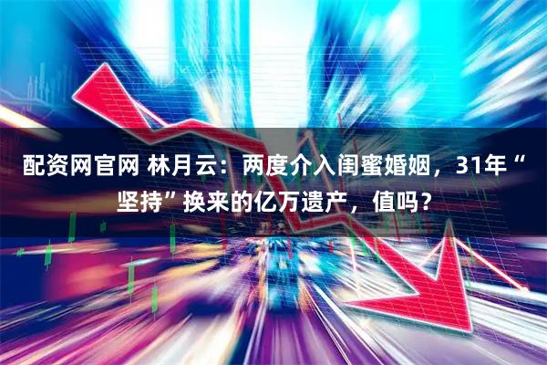 配资网官网 林月云：两度介入闺蜜婚姻，31年“坚持”换来的亿万遗产，值吗？