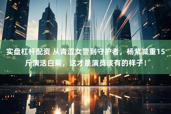 实盘杠杆配资 从青涩女警到守护者，杨紫减重15斤演活白菊，这才是演员该有的样子！
