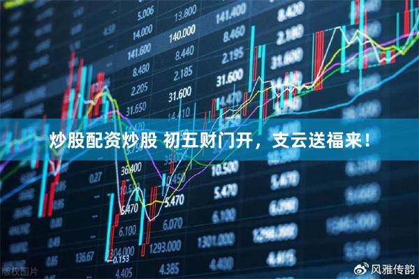 炒股配资炒股 初五财门开，支云送福来！
