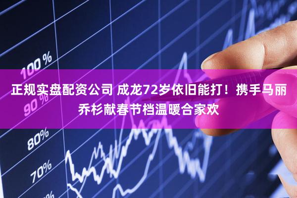 正规实盘配资公司 成龙72岁依旧能打！携手马丽乔杉献春节档温暖合家欢
