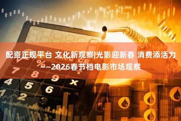 配资正规平台 文化新观察|光影迎新春 消费添活力——2026春节档电影市场观察