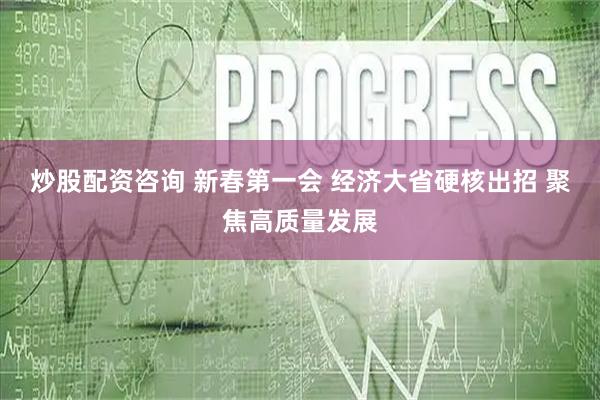 炒股配资咨询 新春第一会 经济大省硬核出招 聚焦高质量发展