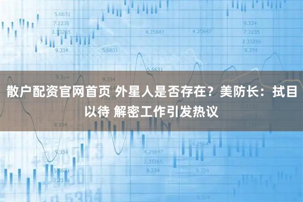 散户配资官网首页 外星人是否存在？美防长：拭目以待 解密工作引发热议