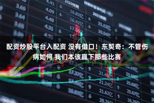 配资炒股平台入配资 没有借口！东契奇：不管伤病如何 我们本该赢下那些比赛