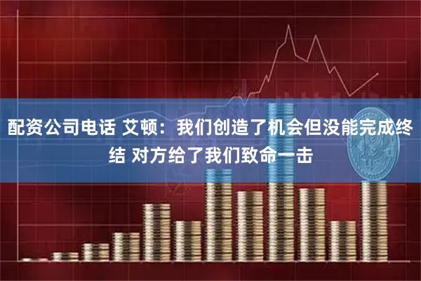 配资公司电话 艾顿：我们创造了机会但没能完成终结 对方给了我们致命一击