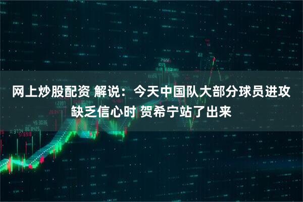 网上炒股配资 解说：今天中国队大部分球员进攻缺乏信心时 贺希宁站了出来