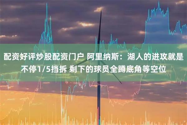 配资好评炒股配资门户 阿里纳斯：湖人的进攻就是不停1/5挡拆 剩下的球员全蹲底角等空位