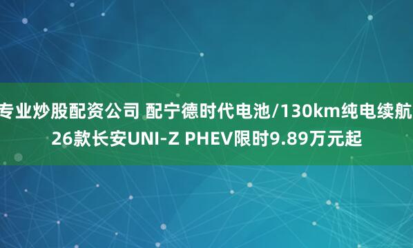 专业炒股配资公司 配宁德时代电池/130km纯电续航 26款长安UNI-Z PHEV限时9.89万元起